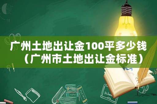 廣州土地出讓金100平多少錢（廣州市土地出讓金標準）
