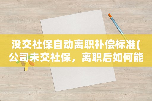 沒交社保自動離職補償標準(公司未交社保，離職后如何能領取失業金，或者如何要求公司給予補償)