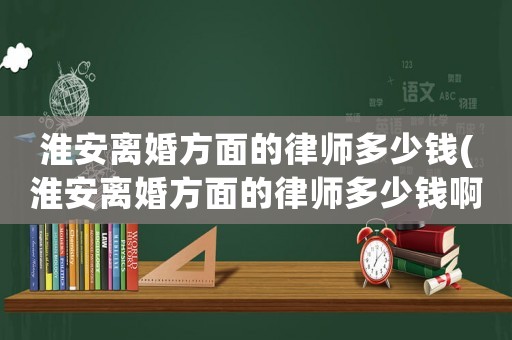 淮安離婚方面的律師多少錢(淮安離婚方面的律師多少錢啊)