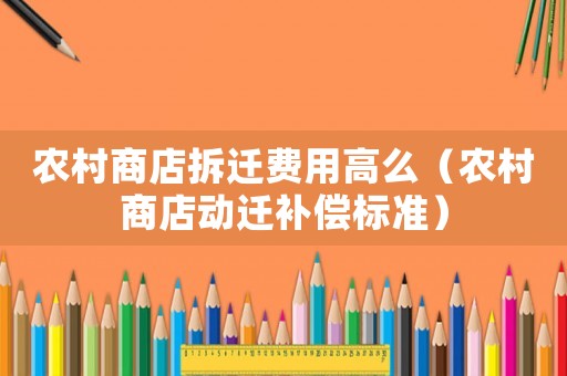 農(nóng)村商店拆遷費(fèi)用高么（農(nóng)村商店動遷補(bǔ)償標(biāo)準(zhǔn)）
