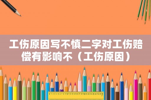工傷原因寫不慎二字對工傷賠償有影響不（工傷原因）