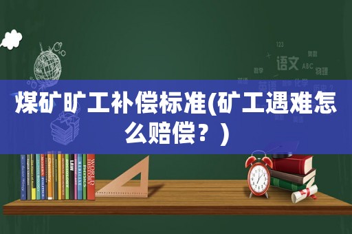 煤礦曠工補償標(biāo)準(zhǔn)(礦工遇難怎么賠償？)