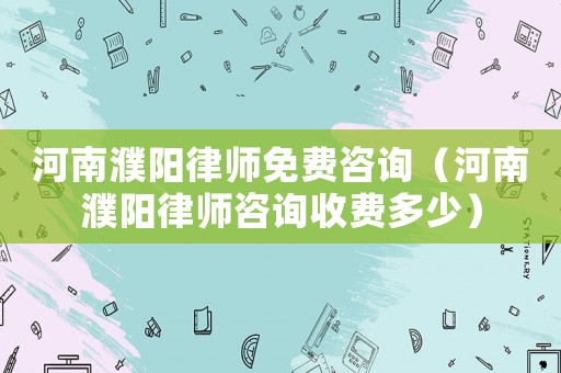 河南濮陽律師免費咨詢（河南濮陽律師咨詢收費多少）