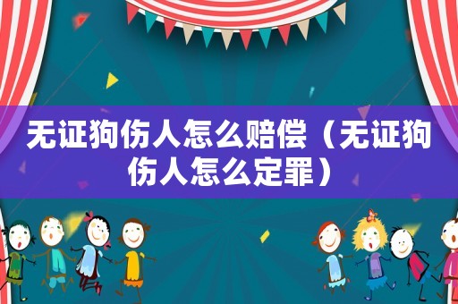 無證狗傷人怎么賠償（無證狗傷人怎么定罪）