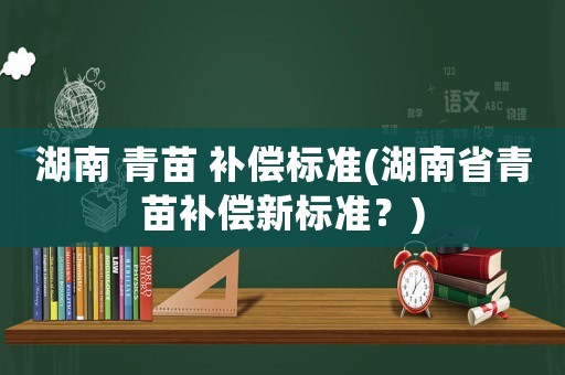 湖南 青苗 補償標準(湖南省青苗補償新標準？)