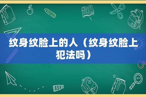 紋身紋臉上的人（紋身紋臉上犯法嗎）