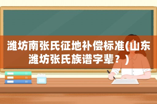 濰坊南張氏征地補(bǔ)償標(biāo)準(zhǔn)(山東濰坊張氏族譜字輩？)