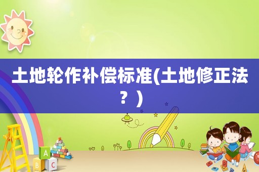 土地輪作補償標(biāo)準(zhǔn)(土地修正法？)