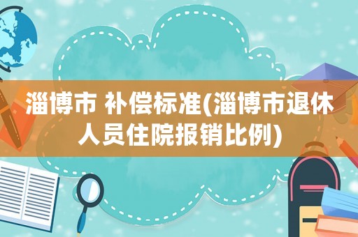 淄博市 補(bǔ)償標(biāo)準(zhǔn)(淄博市退休人員住院報(bào)銷比例)