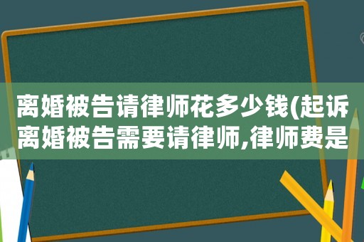 離婚被告請律師花多少錢(起訴離婚被告需要請律師,律師費是多少)