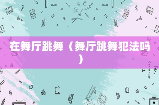 在舞廳跳舞（舞廳跳舞犯法嗎）