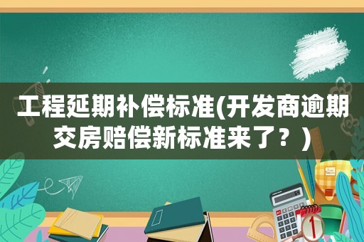 工程延期補償標準(開發(fā)商逾期交房賠償新標準來了？)