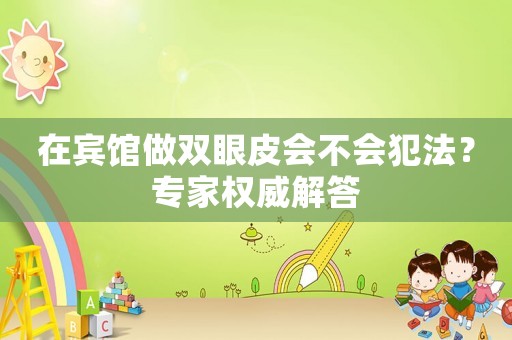 在賓館做雙眼皮會不會犯法？專家權(quán)威解答