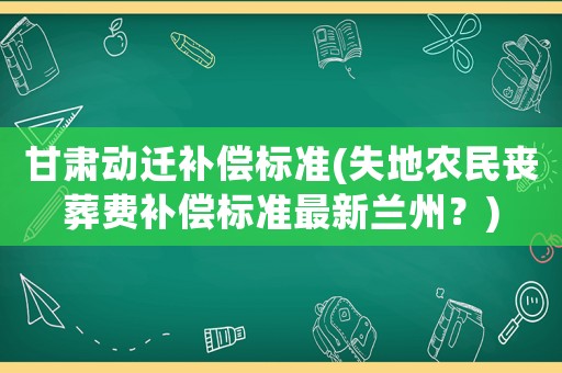 甘肅動遷補償標準(失地農民喪葬費補償標準最新蘭州？)