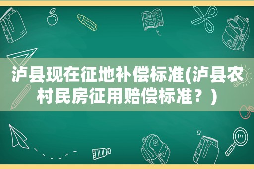 瀘縣現(xiàn)在征地補償標準(瀘縣農(nóng)村民房征用賠償標準？)