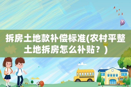 拆房土地款補償標準(農村平整土地拆房怎么補貼？)