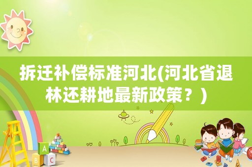 拆遷補(bǔ)償標(biāo)準(zhǔn)河北(河北省退林還耕地最新政策？)