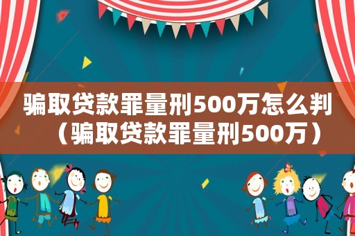 騙取貸款罪量刑500萬怎么判（騙取貸款罪量刑500萬）