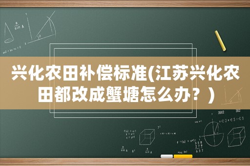 興化農田補償標準(江蘇興化農田都改成蟹塘怎么辦？)