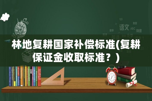 林地復耕國家補償標準(復耕保證金收取標準？)