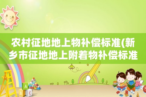 農(nóng)村征地地上物補(bǔ)償標(biāo)準(zhǔn)(新鄉(xiāng)市征地地上附著物補(bǔ)償標(biāo)準(zhǔn))