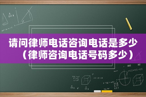 請問律師電話咨詢電話是多少（律師咨詢電話號碼多少）