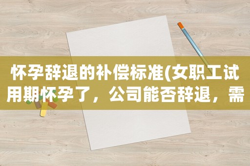 懷孕辭退的補償標準(女職工試用期懷孕了，公司能否辭退，需要支付賠償金嗎)