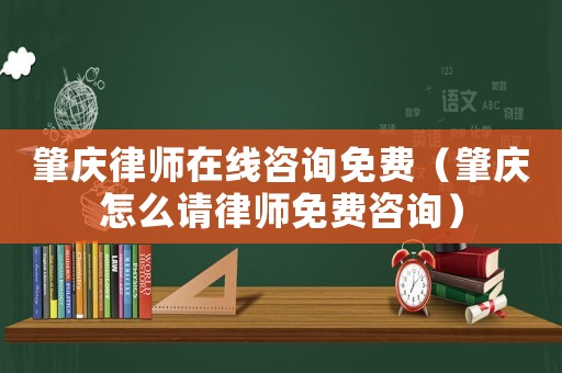 肇慶律師在線咨詢免費（肇慶怎么請律師免費咨詢）