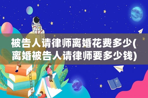 被告人請律師離婚花費多少(離婚被告人請律師要多少錢)