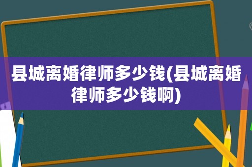 縣城離婚律師多少錢(縣城離婚律師多少錢啊)