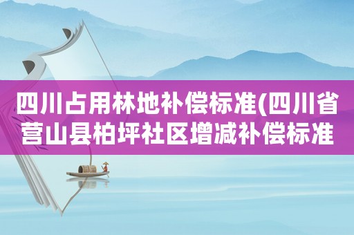 四川占用林地補償標準(四川省營山縣柏坪社區增減補償標準)