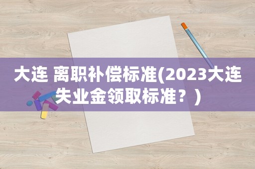 大連 離職補(bǔ)償標(biāo)準(zhǔn)(2023大連失業(yè)金領(lǐng)取標(biāo)準(zhǔn)？)