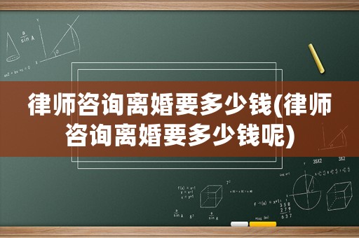 律師咨詢離婚要多少錢(律師咨詢離婚要多少錢呢)