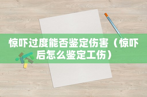 驚嚇過度能否鑒定傷害（驚嚇后怎么鑒定工傷）