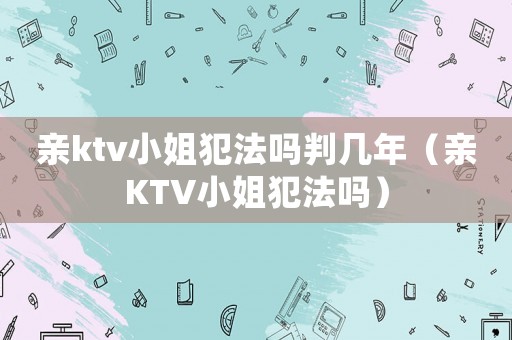 親ktv小姐犯法嗎判幾年（親KTV小姐犯法嗎）