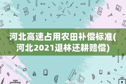 河北高速占用農田補償標準(河北2021退林還耕賠償)