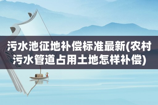 污水池征地補(bǔ)償標(biāo)準(zhǔn)最新(農(nóng)村污水管道占用土地怎樣補(bǔ)償)