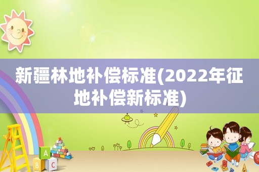 新疆林地補償標準(2022年征地補償新標準)
