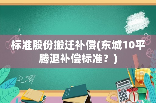 標(biāo)準(zhǔn)股份搬遷補償(東城10平騰退補償標(biāo)準(zhǔn)？)