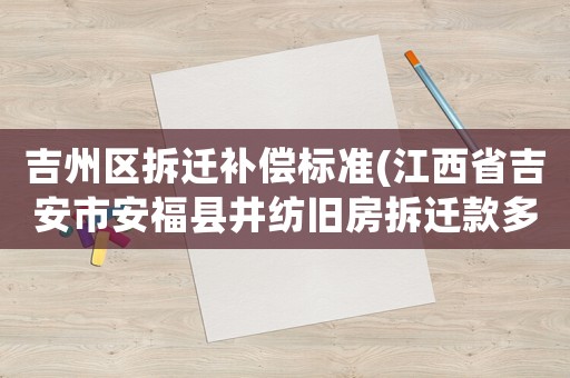 吉州區拆遷補償標準(江西省吉安市安福縣井紡舊房拆遷款多少錢一平？)