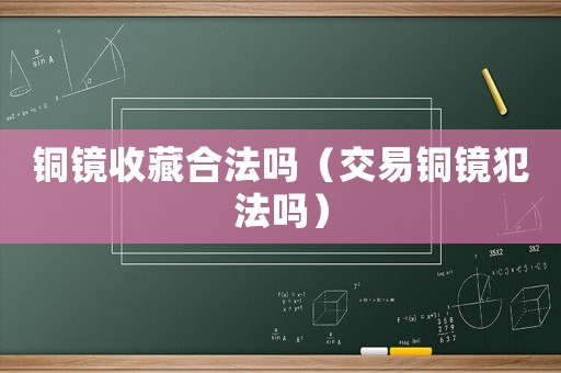 銅鏡收藏合法嗎（交易銅鏡犯法嗎）