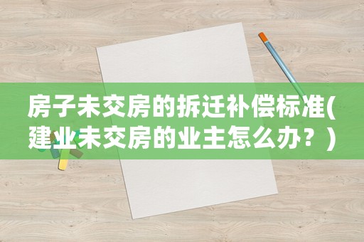 房子未交房的拆遷補償標準(建業未交房的業主怎么辦？)
