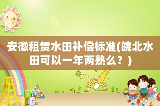 安徽租賃水田補(bǔ)償標(biāo)準(zhǔn)(皖北水田可以一年兩熟么？)