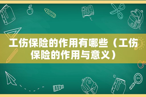 工傷保險的作用有哪些（工傷保險的作用與意義）