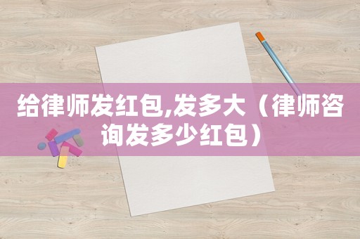 給律師發紅包,發多大（律師咨詢發多少紅包）