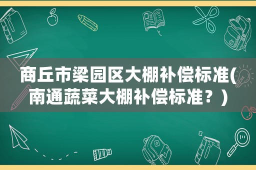 商丘市梁園區大棚補償標準(南通蔬菜大棚補償標準？)