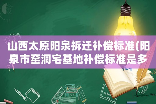 山西太原陽泉拆遷補償標準(陽泉市窯洞宅基地補償標準是多少？)