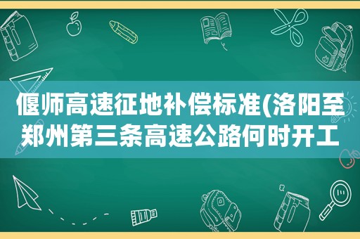 偃師高速征地補償標準(洛陽至鄭州第三條高速公路何時開工)