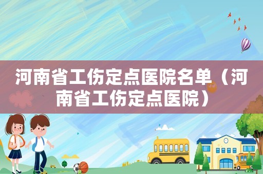 河南省工傷定點(diǎn)醫(yī)院名單（河南省工傷定點(diǎn)醫(yī)院）