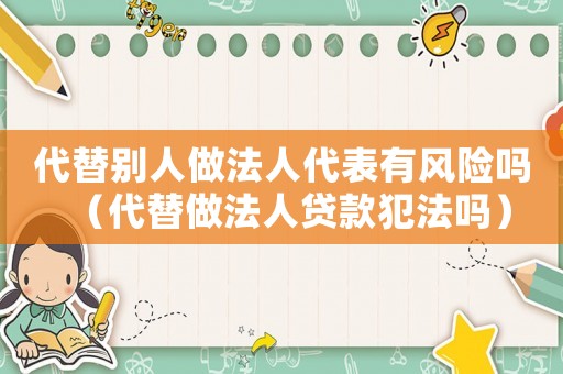 代替別人做法人代表有風險嗎（代替做法人貸款犯法嗎）